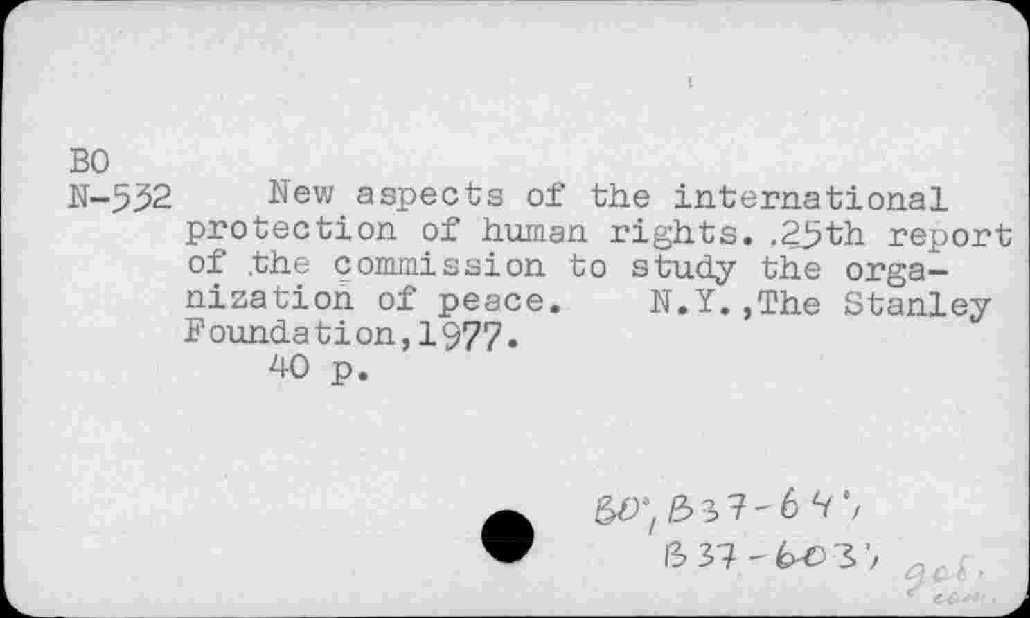 ﻿BO
N-532 New aspects of the international protection of human rights. .25th report of the commission to study the organization of peace. N.Y.,The Stanley Foundation,1977.
40 p.
5^; 35?'6^*/
13 37 -	3